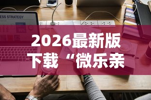 2026最新版下载“微乐亲友房怎么开挂免费使用最新版更新内容	”通用版下载教程！