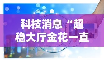 科技消息“超稳大厅金花一直输”详细辅助软件教程