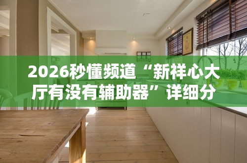 2026秒懂频道“新祥心大厅有没有辅助器”详细分享装挂