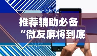 推荐辅助必备“微友麻将到底如何开挂	”科技辅助神器手机版教程
