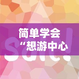 简单学会“想游中心五真的确实有挂”详细辅助教程分享